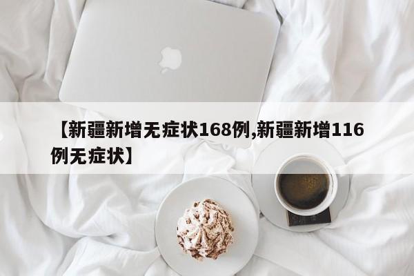 【新疆新增无症状168例,新疆新增116例无症状】