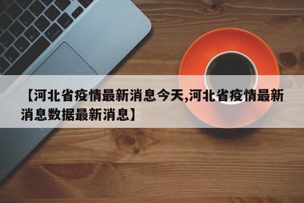 【河北省疫情最新消息今天,河北省疫情最新消息数据最新消息】