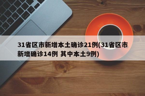 31省区市新增本土确诊21例(31省区市新增确诊14例 其中本土9例)