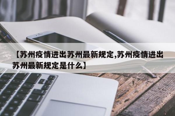 【苏州疫情进出苏州最新规定,苏州疫情进出苏州最新规定是什么】