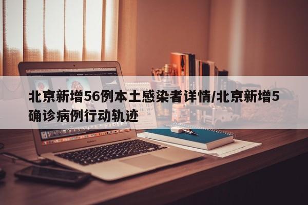 北京新增56例本土感染者详情/北京新增5确诊病例行动轨迹