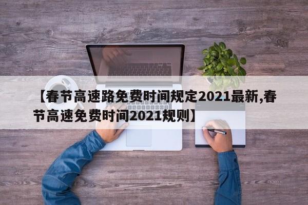 【春节高速路免费时间规定2021最新,春节高速免费时间2021规则】