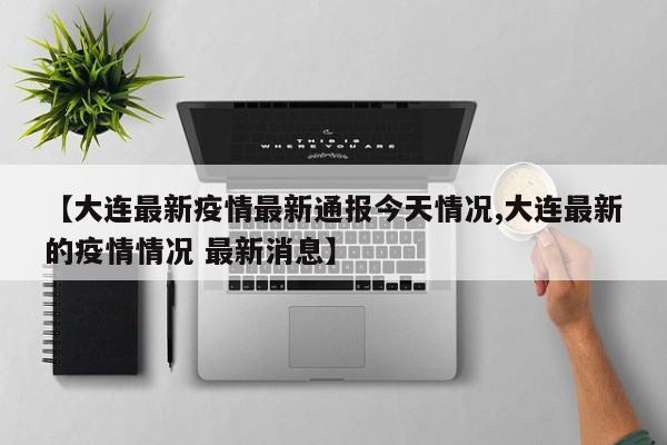 【大连最新疫情最新通报今天情况,大连最新的疫情情况 最新消息】