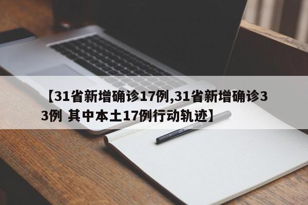 【31省新增确诊17例,31省新增确诊33例 其中本土17例行动轨迹】
