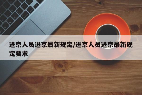 进京人员进京最新规定/进京人员进京最新规定要求