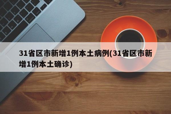 31省区市新增1例本土病例(31省区市新增1例本土确诊)