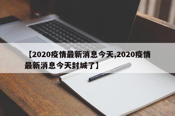 【2020疫情最新消息今天,2020疫情最新消息今天封城了】