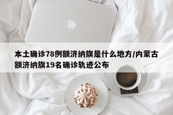 本土确诊78例额济纳旗是什么地方/内蒙古额济纳旗19名确诊轨迹公布