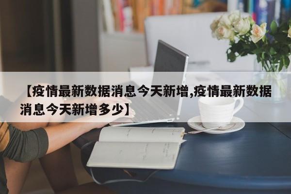 【疫情最新数据消息今天新增,疫情最新数据消息今天新增多少】
