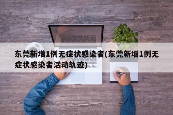 东莞新增1例无症状感染者(东莞新增1例无症状感染者活动轨迹)
