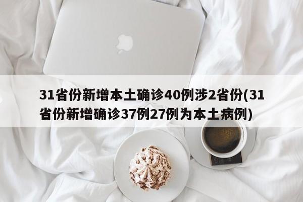 31省份新增本土确诊40例涉2省份(31省份新增确诊37例27例为本土病例)