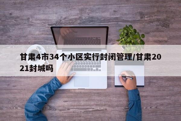 甘肃4市34个小区实行封闭管理/甘肃2021封城吗