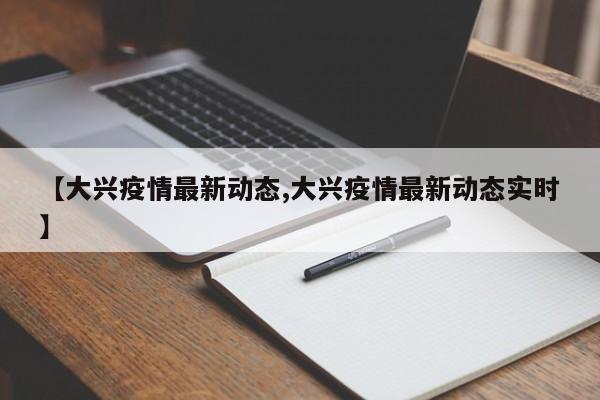 【大兴疫情最新动态,大兴疫情最新动态实时】