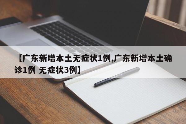 【广东新增本土无症状1例,广东新增本土确诊1例 无症状3例】