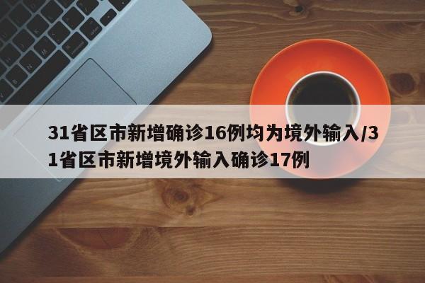 31省区市新增确诊16例均为境外输入/31省区市新增境外输入确诊17例