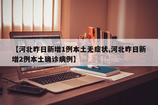 【河北昨日新增1例本土无症状,河北昨日新增2例本土确诊病例】