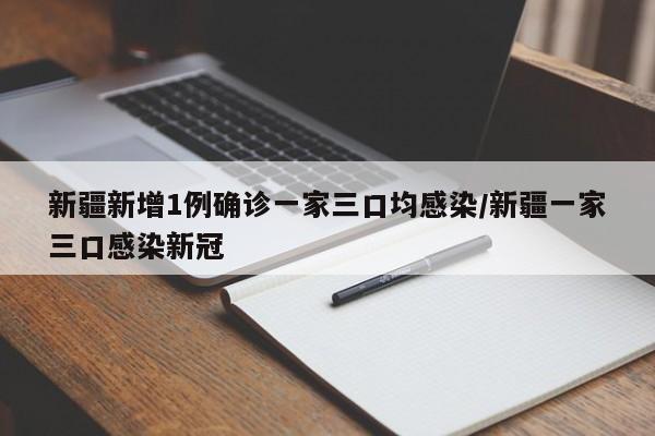 新疆新增1例确诊一家三口均感染/新疆一家三口感染新冠