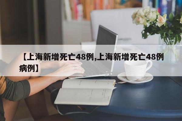 【上海新增死亡48例,上海新增死亡48例病例】