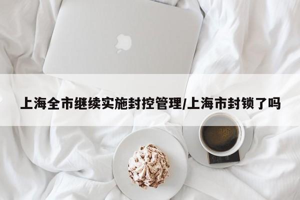 上海全市继续实施封控管理/上海市封锁了吗