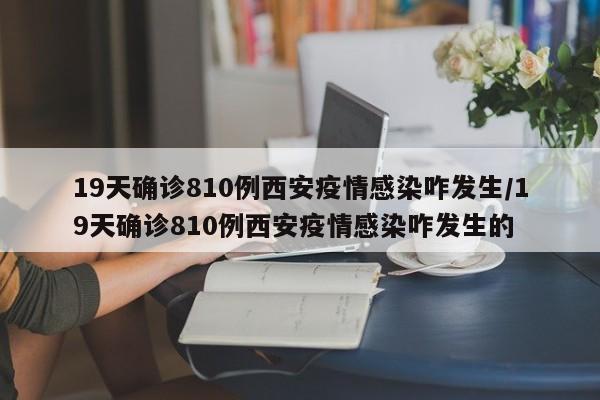 19天确诊810例西安疫情感染咋发生/19天确诊810例西安疫情感染咋发生的
