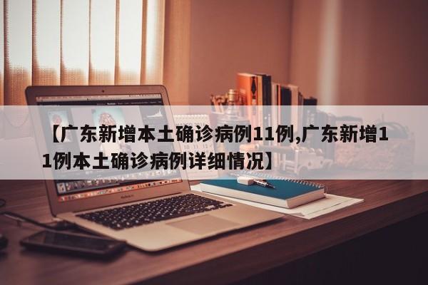【广东新增本土确诊病例11例,广东新增11例本土确诊病例详细情况】