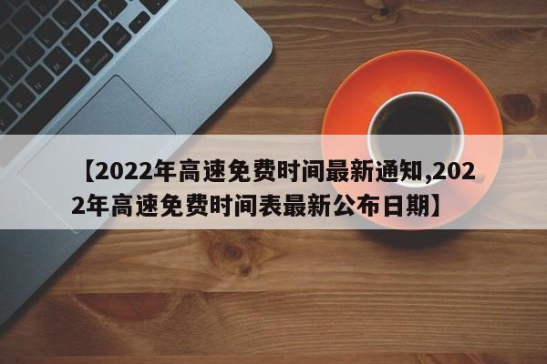 【2022年高速免费时间最新通知,2022年高速免费时间表最新公布日期】
