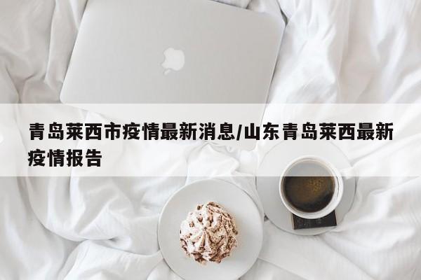 青岛莱西市疫情最新消息/山东青岛莱西最新疫情报告