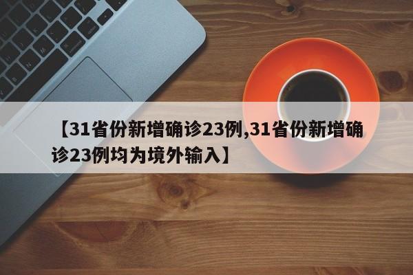 【31省份新增确诊23例,31省份新增确诊23例均为境外输入】