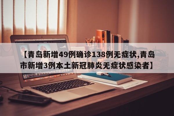 【青岛新增49例确诊138例无症状,青岛市新增3例本土新冠肺炎无症状感染者】