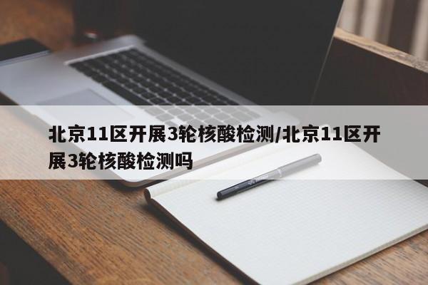 北京11区开展3轮核酸检测/北京11区开展3轮核酸检测吗
