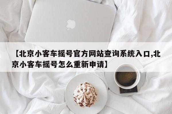 【北京小客车摇号官方网站查询系统入口,北京小客车摇号怎么重新申请】