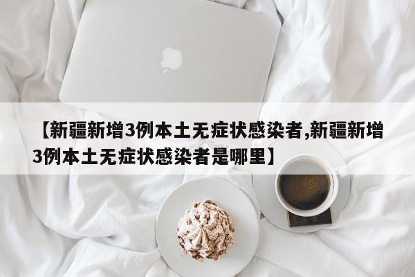 【新疆新增3例本土无症状感染者,新疆新增3例本土无症状感染者是哪里】