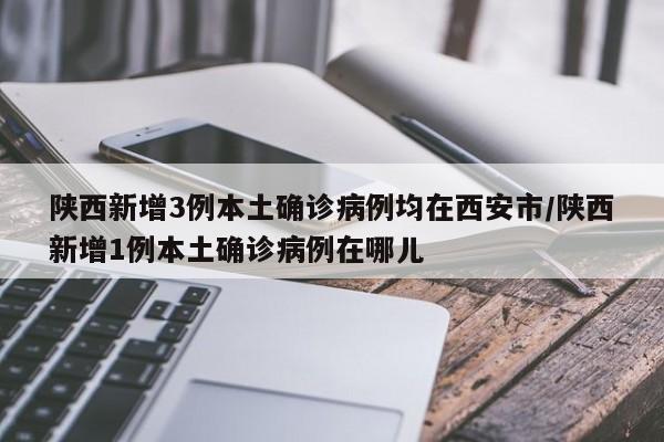 陕西新增3例本土确诊病例均在西安市/陕西新增1例本土确诊病例在哪儿