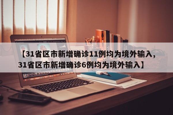 【31省区市新增确诊11例均为境外输入,31省区市新增确诊6例均为境外输入】