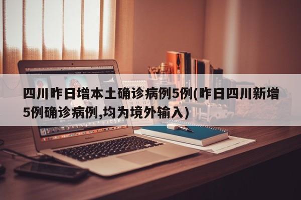 四川昨日增本土确诊病例5例(昨日四川新增5例确诊病例,均为境外输入)