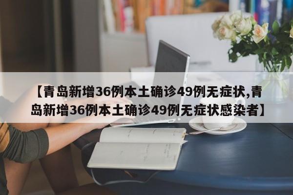 【青岛新增36例本土确诊49例无症状,青岛新增36例本土确诊49例无症状感染者】