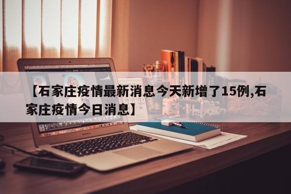 【石家庄疫情最新消息今天新增了15例,石家庄疫情今日消息】