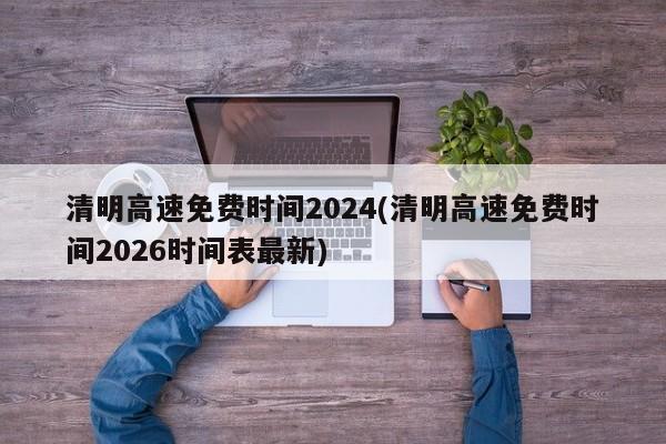 清明高速免费时间2024(清明高速免费时间2026时间表最新)