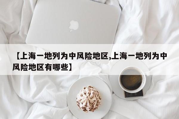 【上海一地列为中风险地区,上海一地列为中风险地区有哪些】