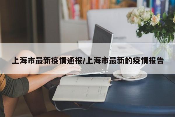 上海市最新疫情通报/上海市最新的疫情报告