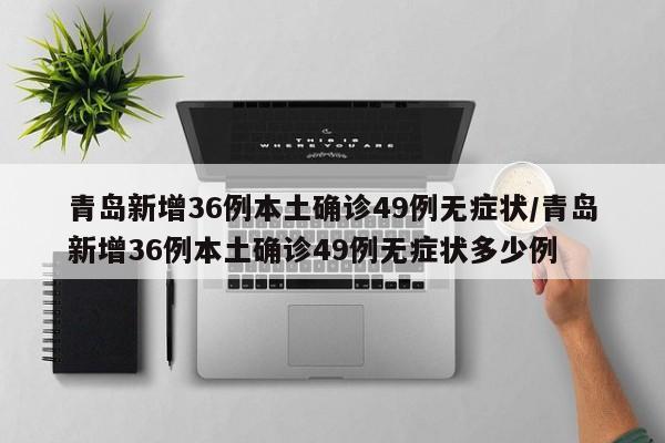 青岛新增36例本土确诊49例无症状/青岛新增36例本土确诊49例无症状多少例