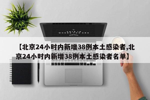 【北京24小时内新增38例本土感染者,北京24小时内新增38例本土感染者名单】