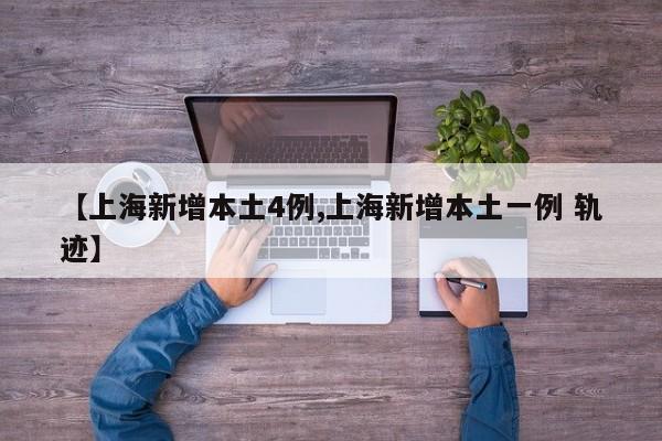 【上海新增本土4例,上海新增本土一例 轨迹】