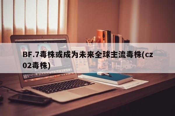 BF.7毒株或成为未来全球主流毒株(cz02毒株)