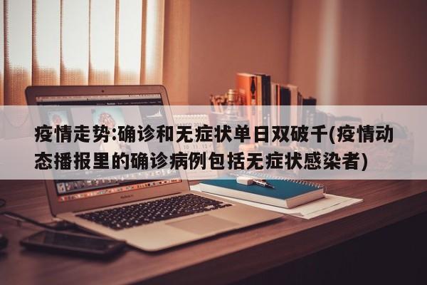 疫情走势:确诊和无症状单日双破千(疫情动态播报里的确诊病例包括无症状感染者)