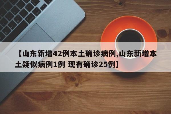 【山东新增42例本土确诊病例,山东新增本土疑似病例1例 现有确诊25例】