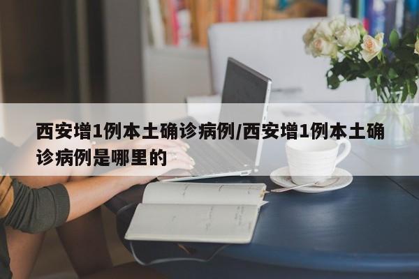 西安增1例本土确诊病例/西安增1例本土确诊病例是哪里的