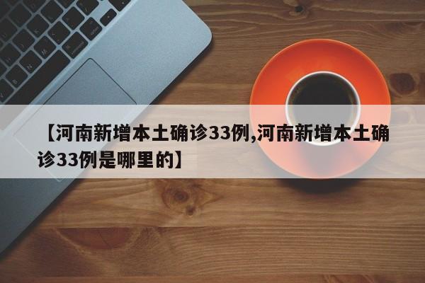 【河南新增本土确诊33例,河南新增本土确诊33例是哪里的】