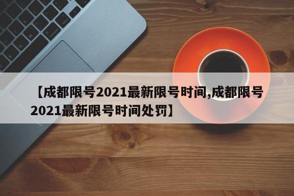 【成都限号2021最新限号时间,成都限号2021最新限号时间处罚】