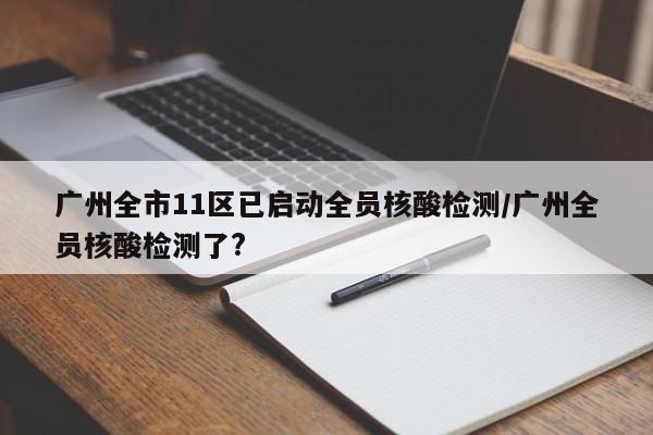 广州全市11区已启动全员核酸检测/广州全员核酸检测了?